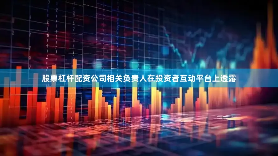 股票杠杆配资公司相关负责人在投资者互动平台上透露