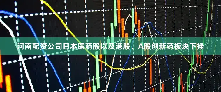 河南配资公司日本医药股以及港股、A股创新药板块下挫