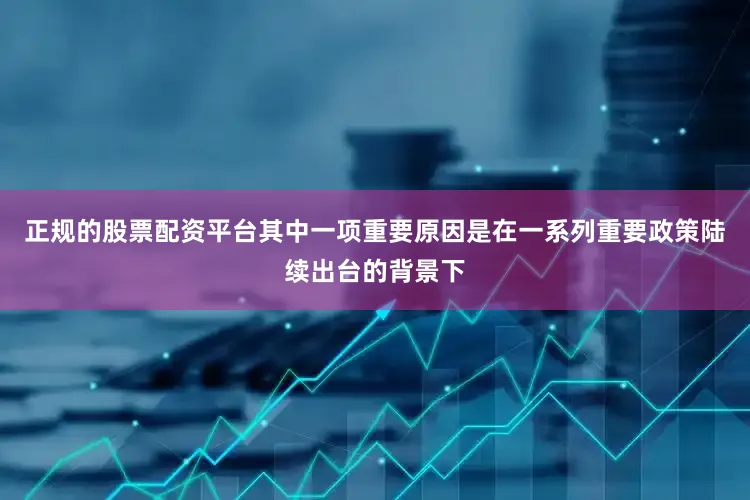 正规的股票配资平台其中一项重要原因是在一系列重要政策陆续出台的背景下