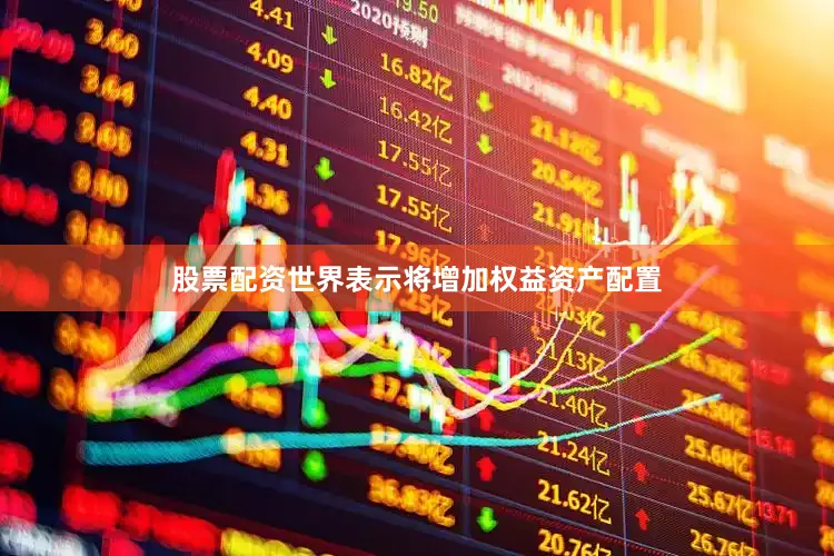 股票配资世界表示将增加权益资产配置