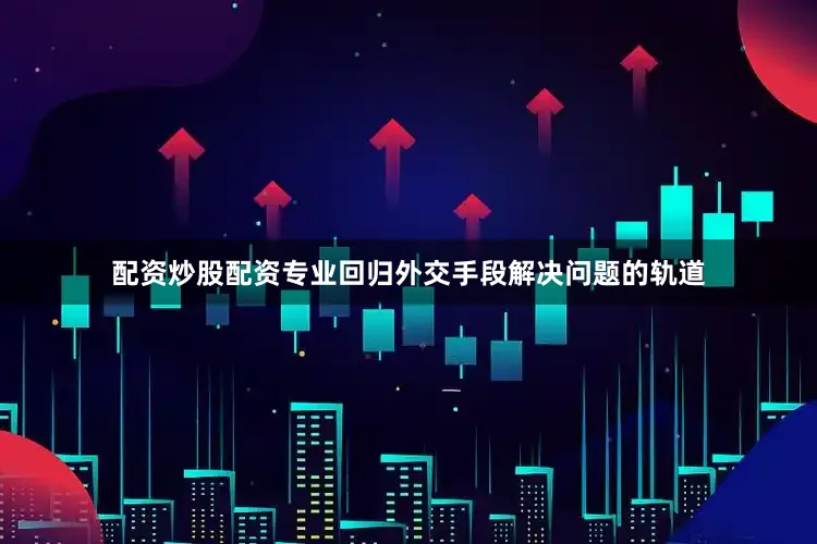 配资炒股配资专业回归外交手段解决问题的轨道