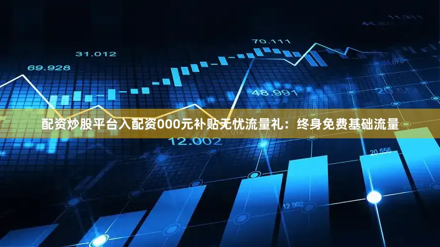 配资炒股平台入配资000元补贴无忧流量礼：终身免费基础流量