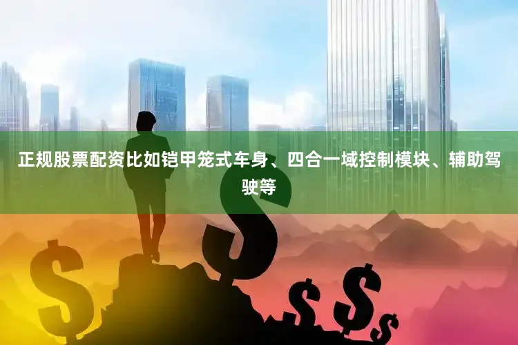 正规股票配资比如铠甲笼式车身、四合一域控制模块、辅助驾驶等