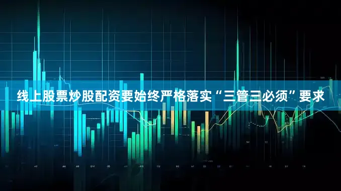 线上股票炒股配资要始终严格落实“三管三必须”要求