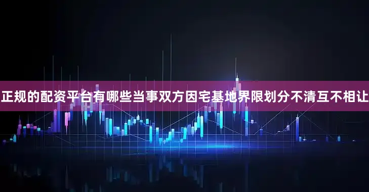 正规的配资平台有哪些当事双方因宅基地界限划分不清互不相让