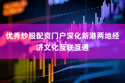 优秀炒股配资门户深化新港两地经济文化互联互通