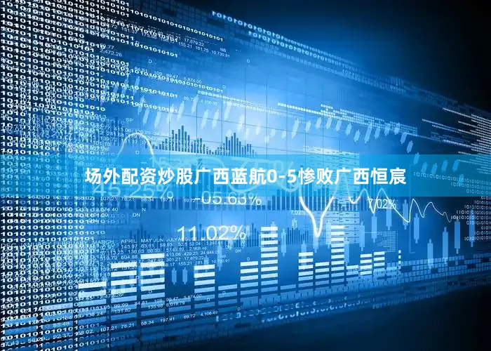 场外配资炒股广西蓝航0-5惨败广西恒宸