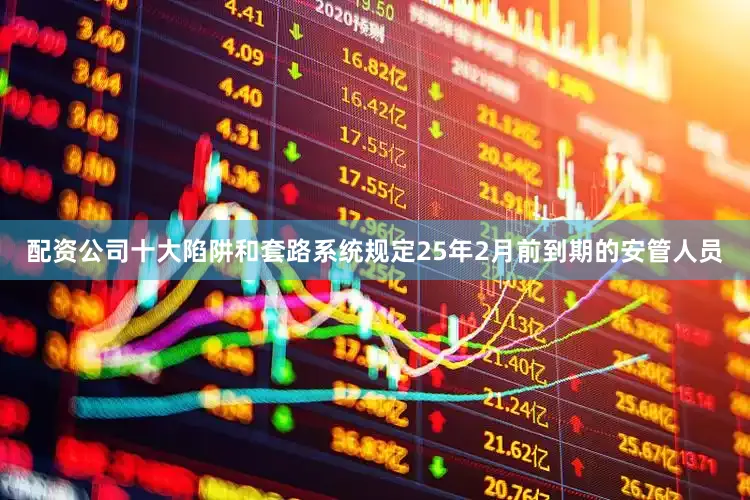 配资公司十大陷阱和套路系统规定25年2月前到期的安管人员