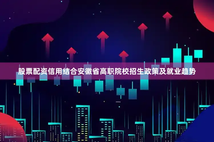 股票配资信用结合安徽省高职院校招生政策及就业趋势