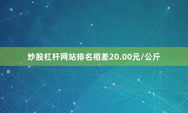 炒股杠杆网站排名相差20.00元/公斤