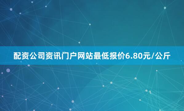 配资公司资讯门户网站最低报价6.80元/公斤