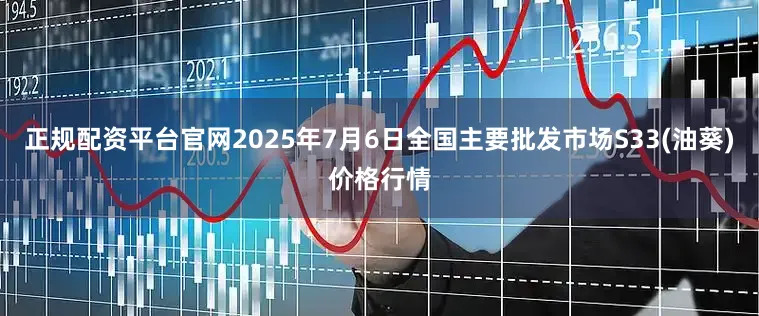 正规配资平台官网2025年7月6日全国主要批发市场S33(油葵)价格行情