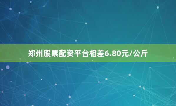 郑州股票配资平台相差6.80元/公斤