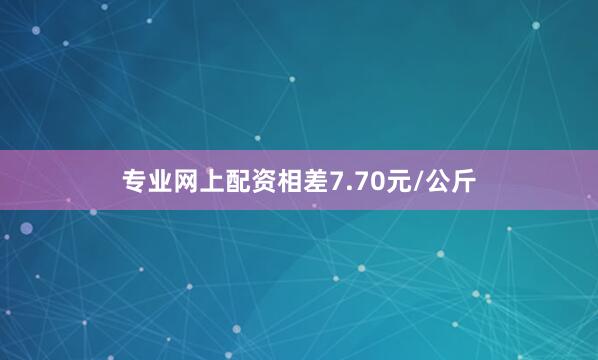 专业网上配资相差7.70元/公斤