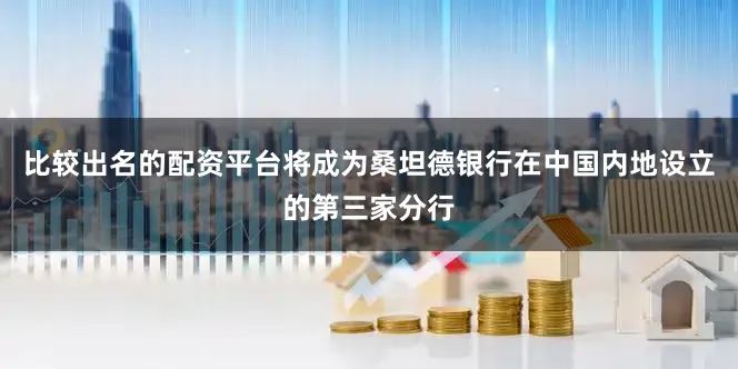 比较出名的配资平台将成为桑坦德银行在中国内地设立的第三家分行