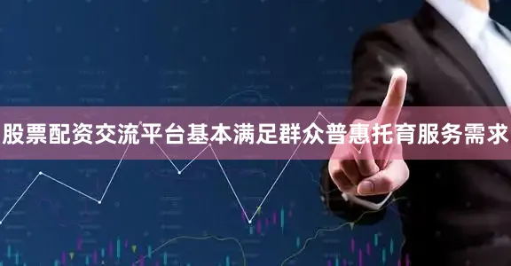 股票配资交流平台基本满足群众普惠托育服务需求
