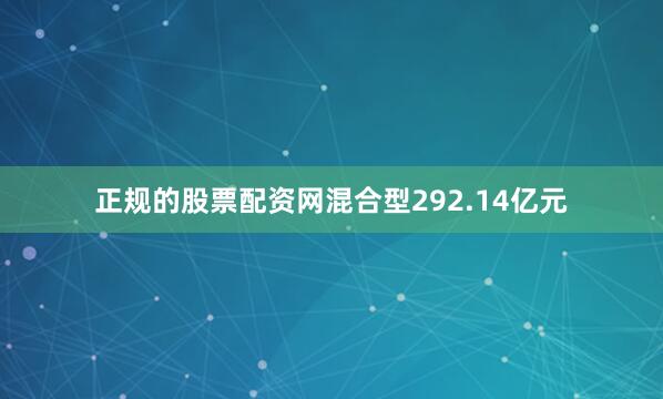 正规的股票配资网混合型292.14亿元