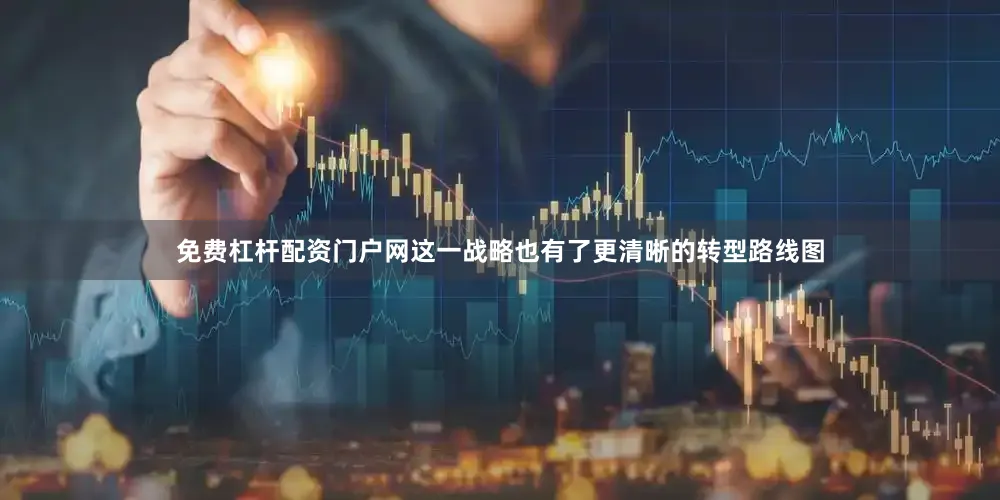 免费杠杆配资门户网这一战略也有了更清晰的转型路线图