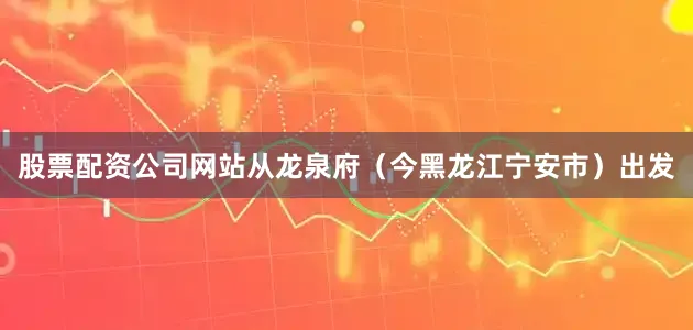 股票配资公司网站从龙泉府（今黑龙江宁安市）出发