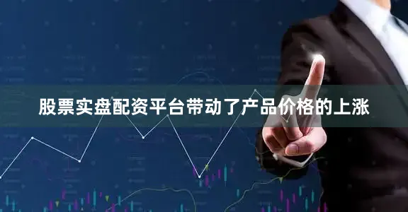 股票实盘配资平台带动了产品价格的上涨