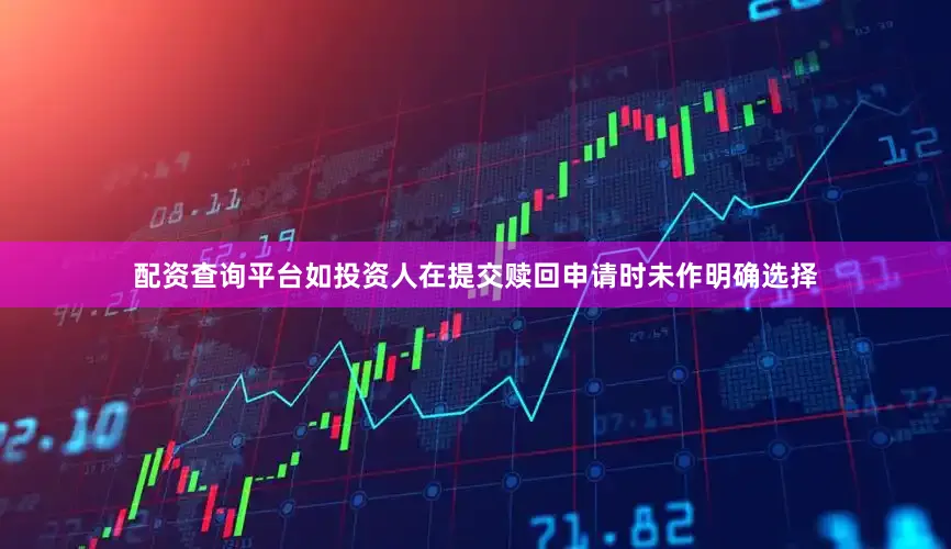 配资查询平台如投资人在提交赎回申请时未作明确选择