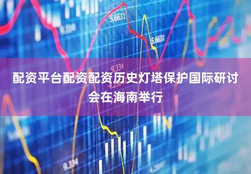 配资平台配资配资历史灯塔保护国际研讨会在海南举行