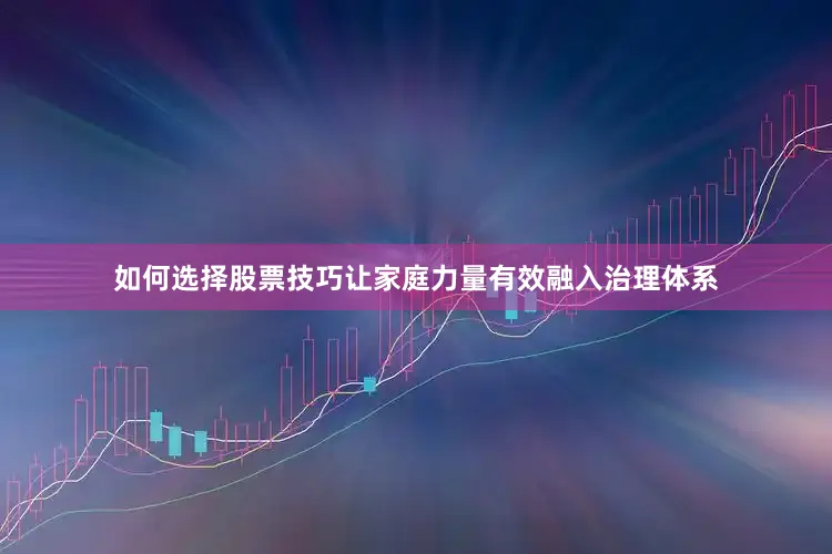 如何选择股票技巧让家庭力量有效融入治理体系