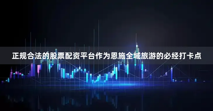 正规合法的股票配资平台作为恩施全域旅游的必经打卡点