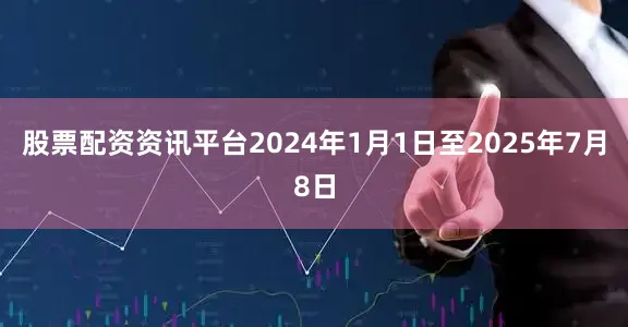 股票配资资讯平台2024年1月1日至2025年7月8日