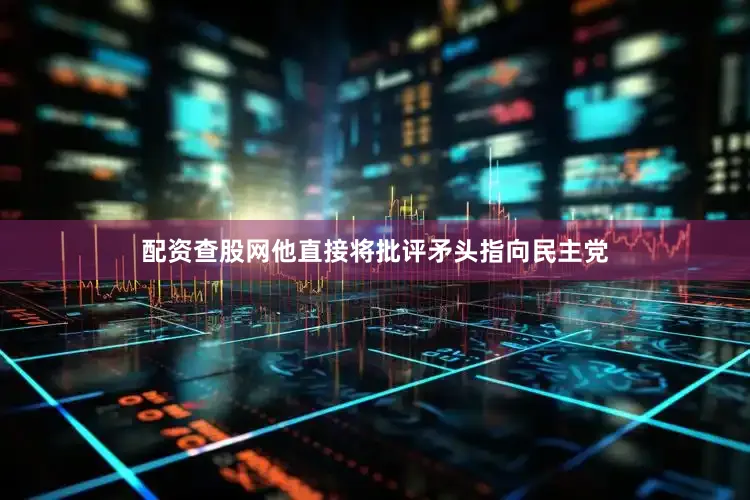 配资查股网他直接将批评矛头指向民主党