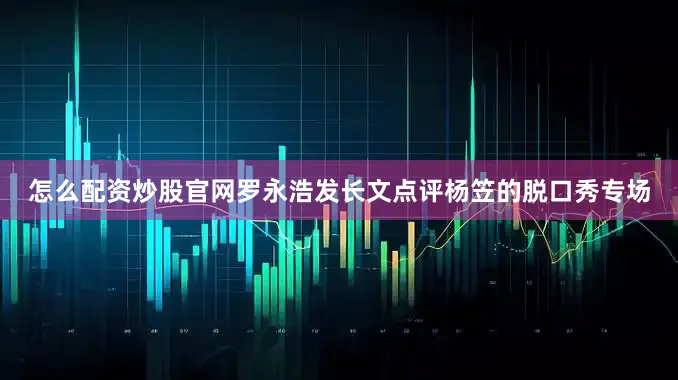 怎么配资炒股官网罗永浩发长文点评杨笠的脱口秀专场