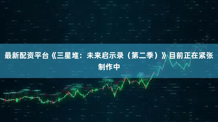 最新配资平台《三星堆：未来启示录（第二季）》目前正在紧张制作中