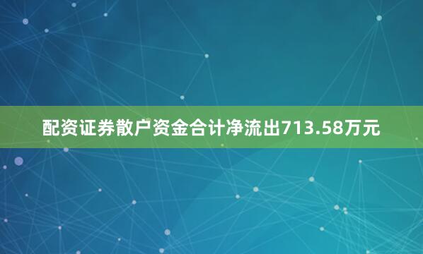 配资证券散户资金合计净流出713.58万元