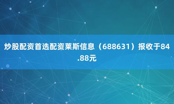 炒股配资首选配资莱斯信息（688631）报收于84.88元