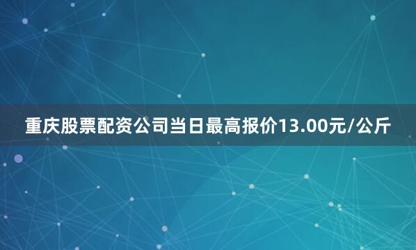 重庆股票配资公司当日最高报价13.00元/公斤