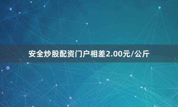 安全炒股配资门户相差2.00元/公斤