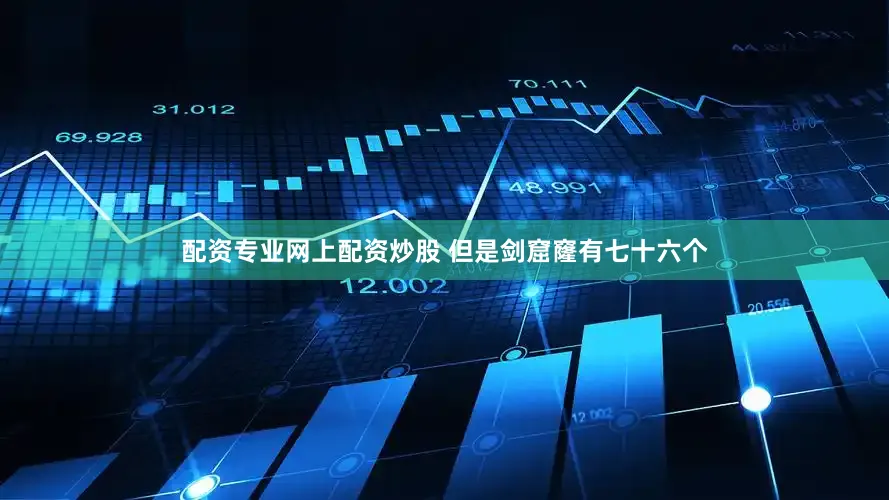 配资专业网上配资炒股 但是剑窟窿有七十六个