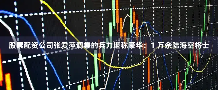 股票配资公司张爱萍调集的兵力堪称豪华：1 万余陆海空将士