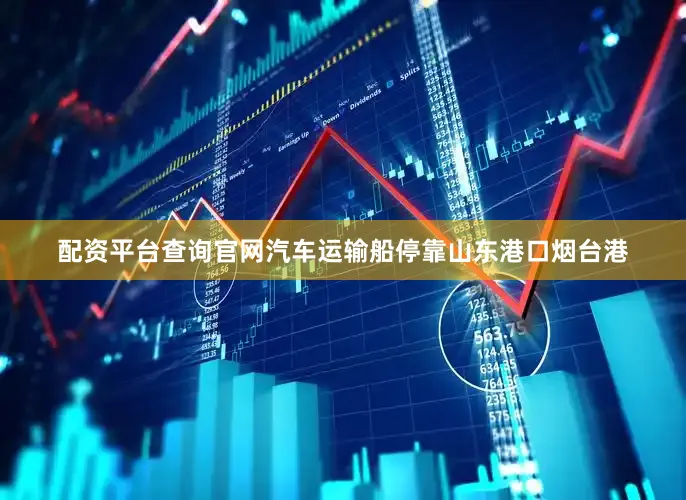 配资平台查询官网汽车运输船停靠山东港口烟台港