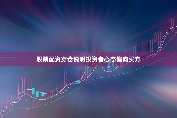 股票配资穿仓说明投资者心态偏向买方