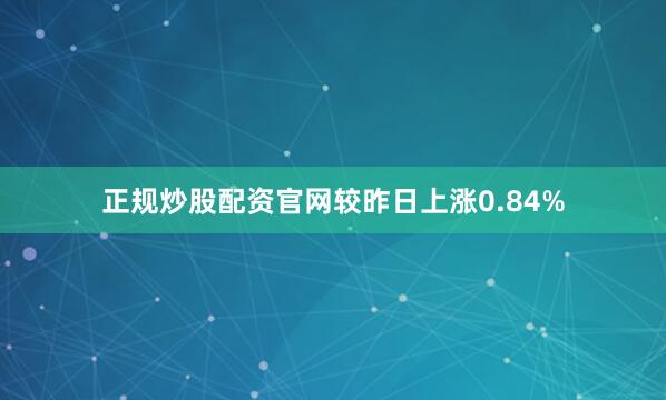 正规炒股配资官网较昨日上涨0.84%