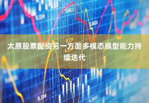 太原股票配资另一方面多模态模型能力持续迭代