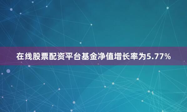在线股票配资平台基金净值增长率为5.77%
