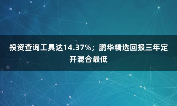 投资查询工具达14.37%；鹏华精选回报三年定开混合最低