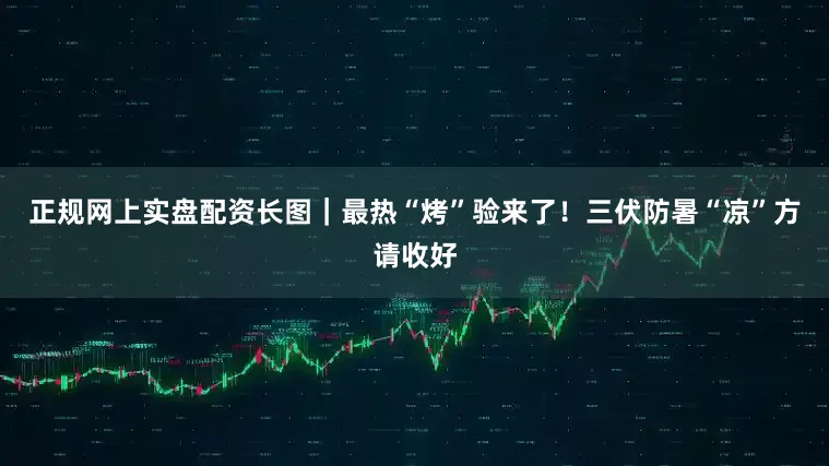正规网上实盘配资长图｜最热“烤”验来了！三伏防暑“凉”方请收好