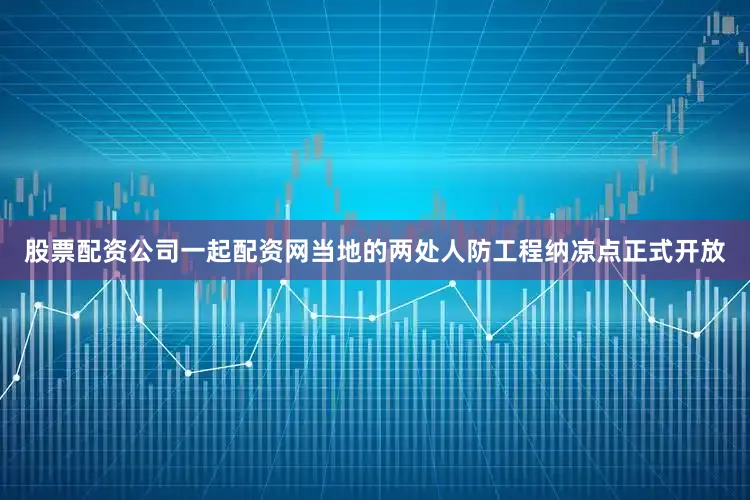 股票配资公司一起配资网当地的两处人防工程纳凉点正式开放