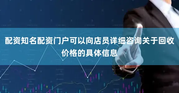配资知名配资门户可以向店员详细咨询关于回收价格的具体信息