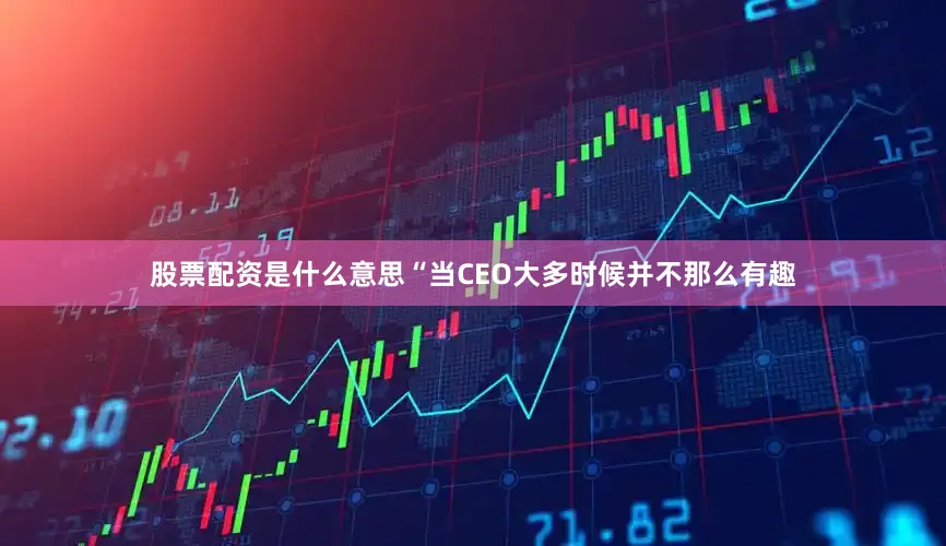 股票配资是什么意思“当CEO大多时候并不那么有趣