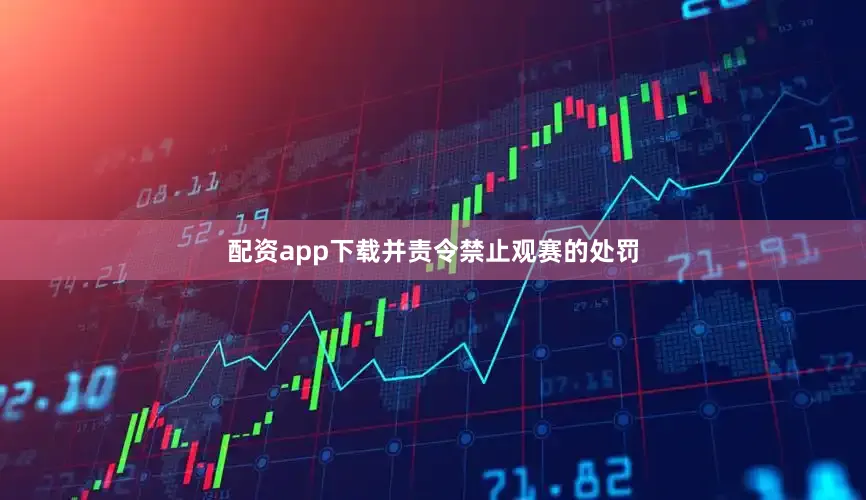 配资app下载并责令禁止观赛的处罚