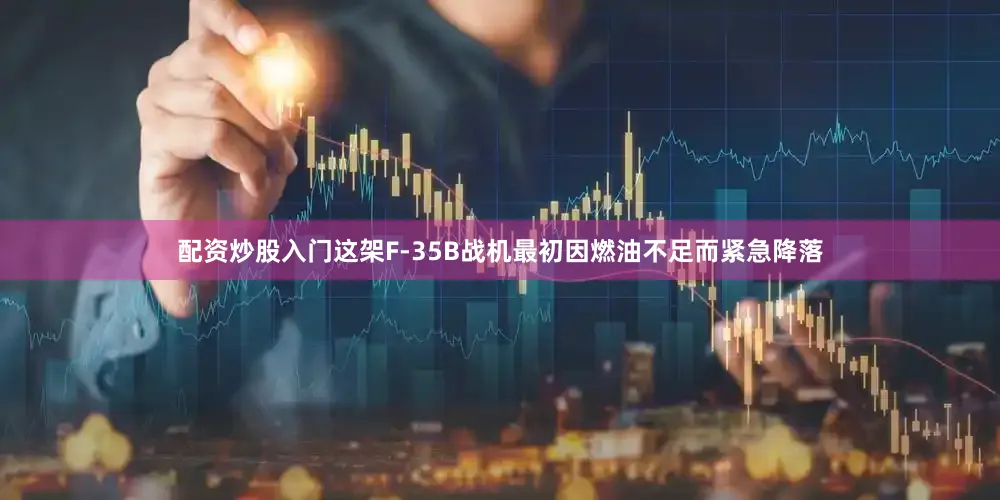 配资炒股入门这架F-35B战机最初因燃油不足而紧急降落